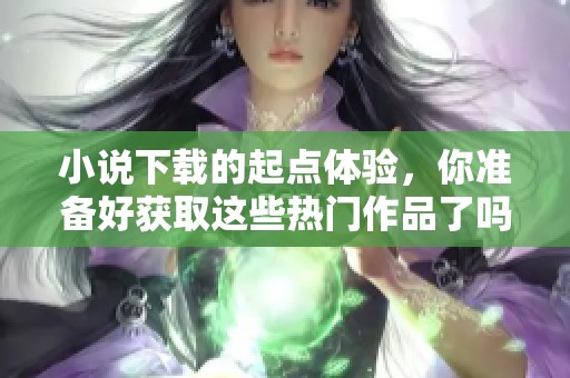 小说下载的起点体验，你准备好获取这些热门作品了吗