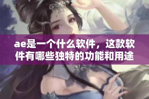 ae是一个什么软件，这款软件有哪些独特的功能和用途呢
