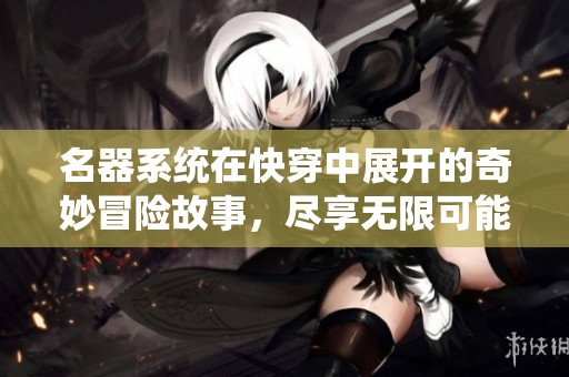 名器系统在快穿中展开的奇妙冒险故事，尽享无限可能与乐趣