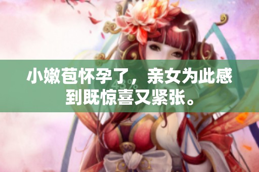 小嫩苞怀孕了，亲女为此感到既惊喜又紧张。