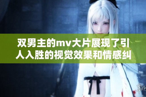 双男主的mv大片展现了引人入胜的视觉效果和情感纠葛