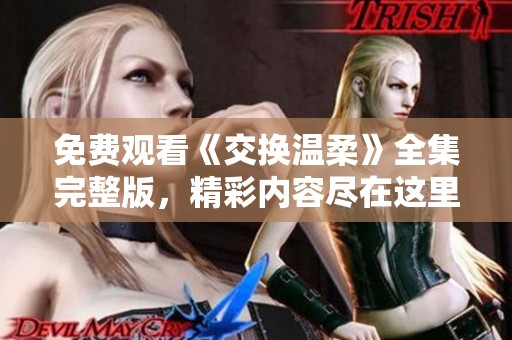 免费观看《交换温柔》全集完整版，精彩内容尽在这里等你来看