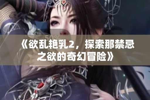 《欲乱艳乳2，探索那禁忌之欲的奇幻冒险》
