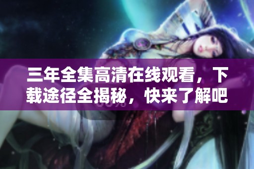 三年全集高清在线观看，下载途径全揭秘，快来了解吧