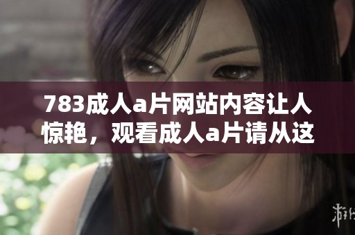 783****网站内容让人惊艳，观看****请从这里开始吧