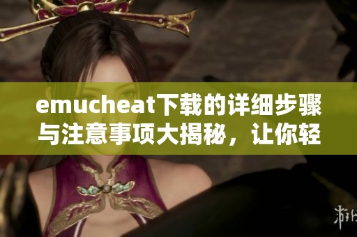 emucheat下载的详细步骤与注意事项大揭秘，让你轻松掌握所有技巧