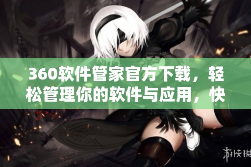 360软件管家官方下载，轻松管理你的软件与应用，快来体验吧！