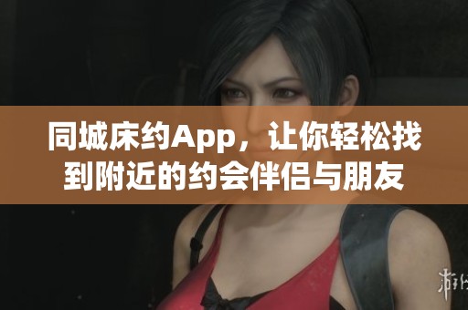 同城床约App，让你轻松找到附近的约会伴侣与朋友