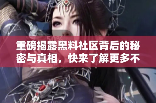 重磅揭露黑料社区背后的秘密与真相，快来了解更多不可思议的内容