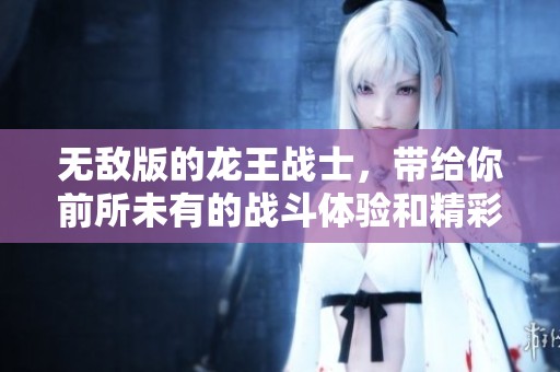 无敌版的龙王战士，带给你前所未有的战斗体验和精彩冒险