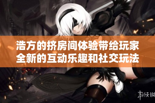 浩方的挤房间体验带给玩家全新的互动乐趣和社交玩法