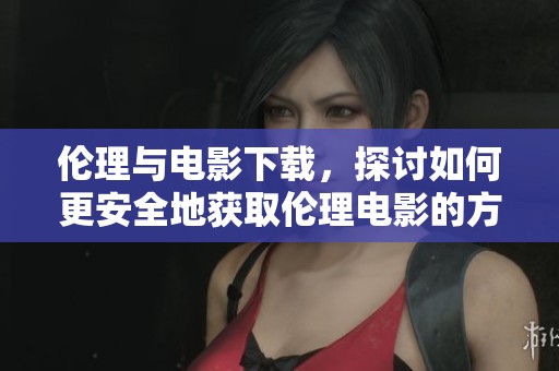 伦理与电影下载，探讨如何更安全地获取伦理电影的方法