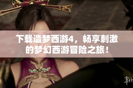 下载造梦西游4，畅享刺激的梦幻西游冒险之旅！