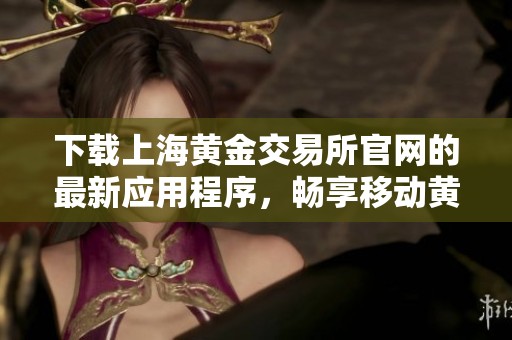 下载上海黄金交易所官网的最新应用程序，畅享移动黄金交易体验