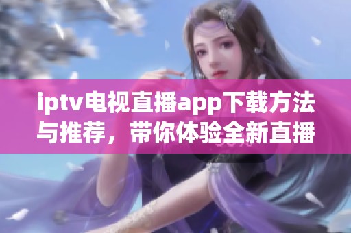 iptv电视直播app下载方法与推荐，带你体验全新直播观看方式