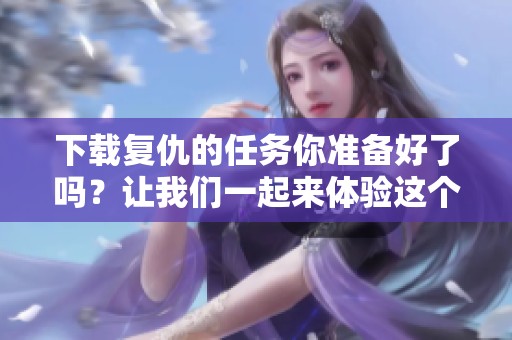 下载复仇的任务你准备好了吗？让我们一起来体验这个刺激的过程吧！