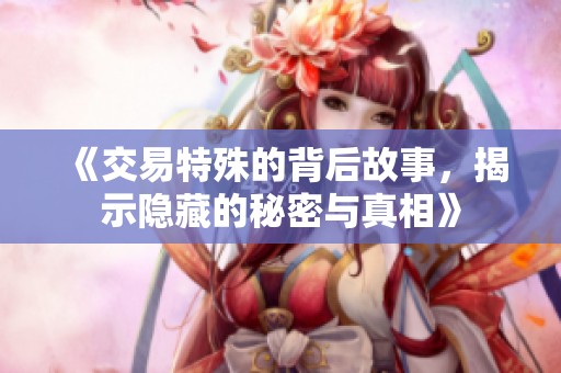 《交易特殊的背后故事，揭示隐藏的秘密与真相》