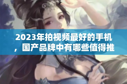 2023年拍视频最好的手机，国产品牌中有哪些值得推荐的？