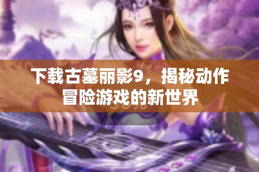 下载古墓丽影9，揭秘动作冒险游戏的新世界