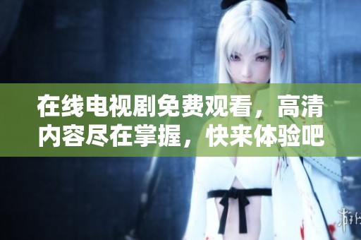 在线电视剧免费观看，高清内容尽在掌握，快来体验吧！