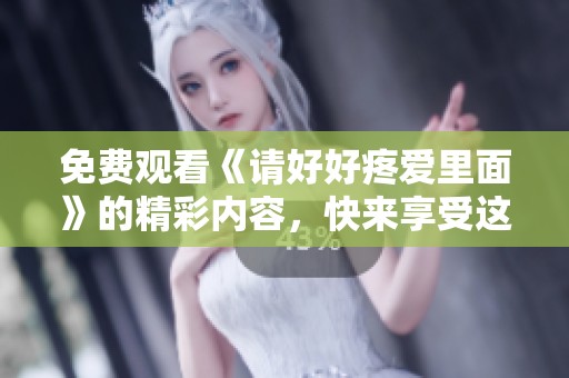 免费观看《请好好疼爱里面》的精彩内容，快来享受这部作品吧！