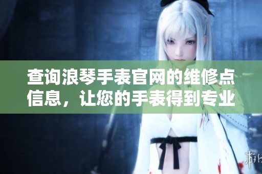 查询浪琴手表官网的维修点信息，让您的手表得到专业维修服务