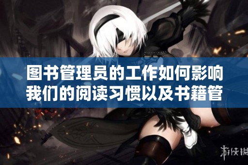 图书管理员的工作如何影响我们的阅读习惯以及书籍管理的重要性