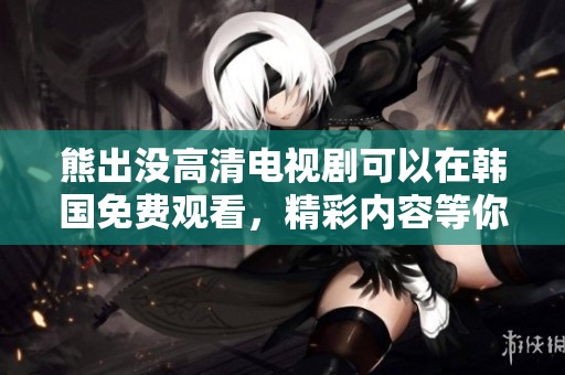 熊出没高清电视剧可以在韩国免费观看，精彩内容等你来体验