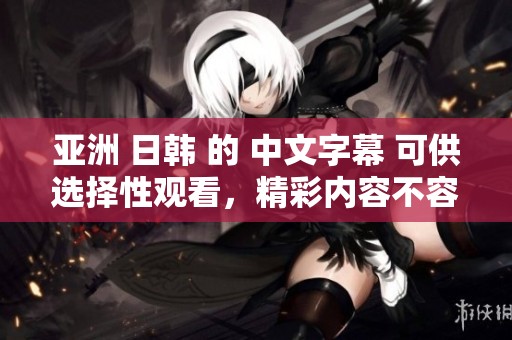 亚洲 日韩 的 中文字幕 可供选择性观看，精彩内容不容错过