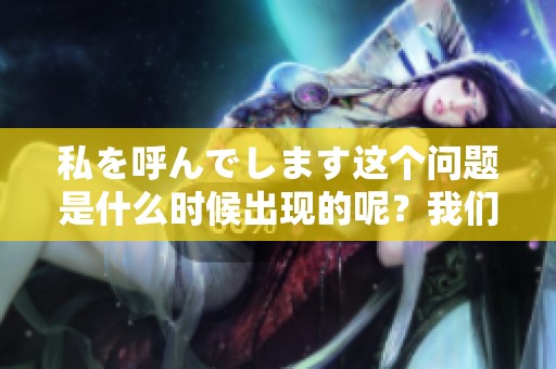 私を呼んでします这个问题是什么时候出现的呢？我们一起来探讨一下这个话题。