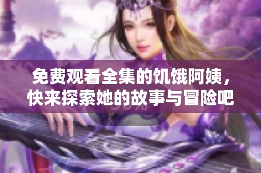免费观看全集的饥饿阿姨，快来探索她的故事与冒险吧