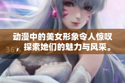 动漫中的美女形象令人惊叹，探索她们的魅力与风采。