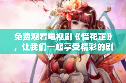 免费观看电视剧《惜花芷》，让我们一起享受精彩的剧情与动人的故事