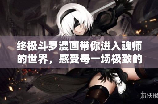 终极斗罗漫画带你进入魂师的世界，感受每一场极致的灵魂对决。