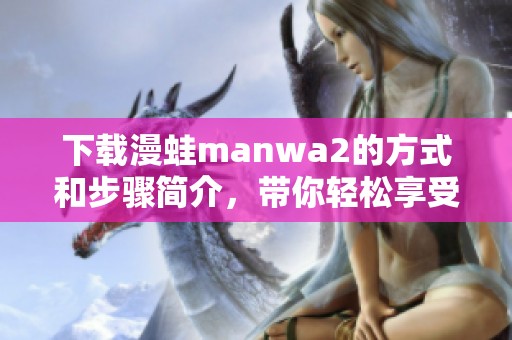 下载漫蛙manwa2的方式和步骤简介，带你轻松享受精彩内容