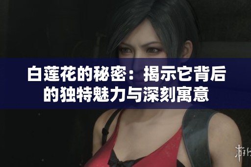 白莲花的秘密：揭示它背后的独特魅力与深刻寓意