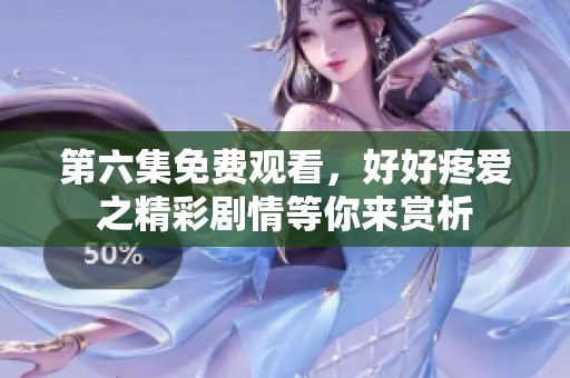 第六集免费观看，好好疼爱之精彩剧情等你来赏析