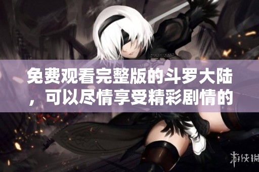 免费观看完整版的斗罗大陆，可以尽情享受精彩剧情的精彩内容。