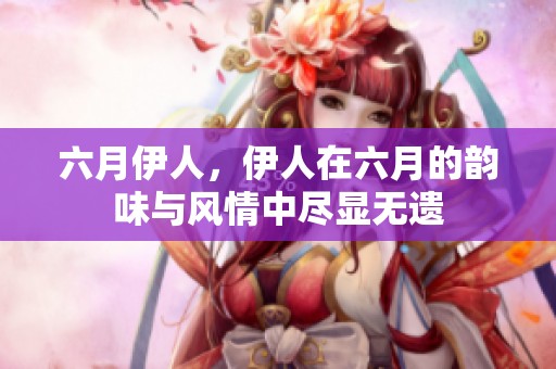 六月伊人，伊人在六月的韵味与风情中尽显无遗
