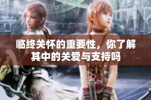 临终关怀的重要性，你了解其中的关爱与支持吗