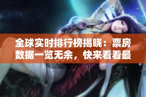 全球实时排行榜揭晓：票房数据一览无余，快来看看最新的排名情况！