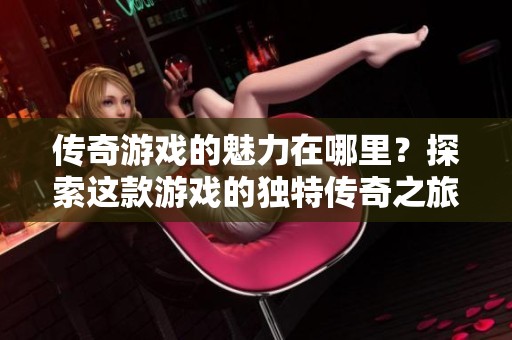 传奇游戏的魅力在哪里？探索这款游戏的独特传奇之旅！