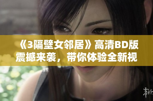 《3隔壁女邻居》高清BD版震撼来袭，带你体验全新视听盛宴！