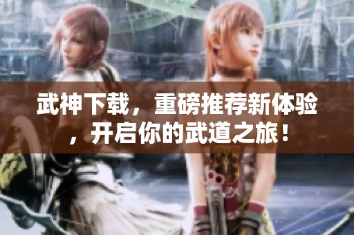 武神下载，重磅推荐新体验，开启你的武道之旅！