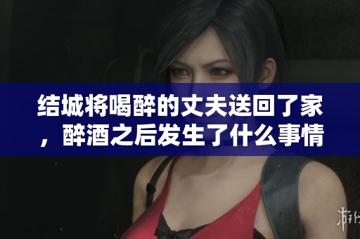 结城将喝醉的丈夫送回了家，醉酒之后发生了什么事情呢？