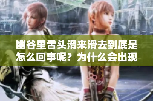 幽谷里舌头滑来滑去到底是怎么回事呢？为什么会出现这样的情况？