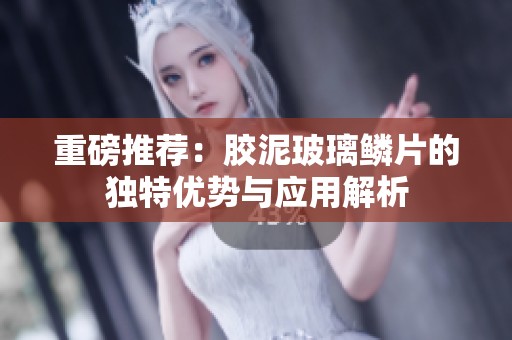重磅推荐：胶泥玻璃鳞片的独特优势与应用解析
