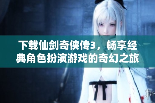 下载仙剑奇侠传3，畅享经典角色扮演游戏的奇幻之旅