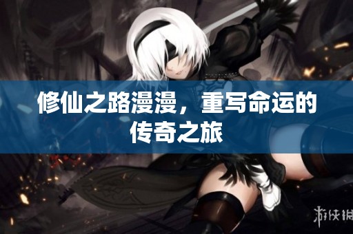 修仙之路漫漫，重写命运的传奇之旅