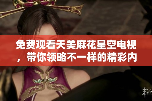 免费观看天美麻花星空电视，带你领略不一样的精彩内容